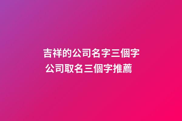 吉祥的公司名字三個字 公司取名三個字推薦-第1張-公司起名-玄機派